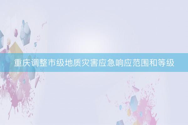 重庆调整市级地质灾害应急响应范围和等级