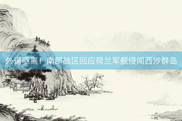 外逼驱离！南部战区回应荷兰军舰侵闯西沙群岛