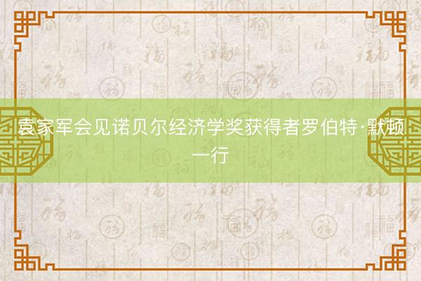 袁家军会见诺贝尔经济学奖获得者罗伯特·默顿一行