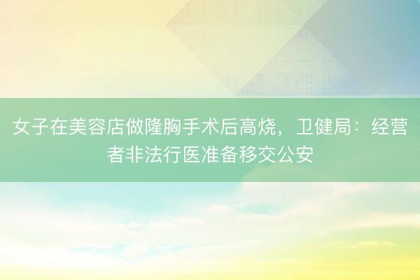 女子在美容店做隆胸手术后高烧，卫健局：经营者非法行医准备移交公安