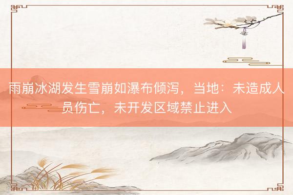 雨崩冰湖发生雪崩如瀑布倾泻，当地：未造成人员伤亡，未开发区域禁止进入