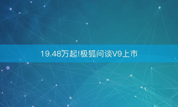 19.48万起!极狐问谈V9上市