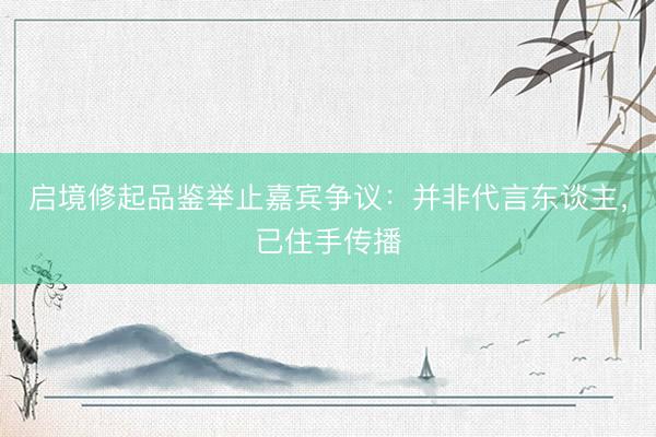 启境修起品鉴举止嘉宾争议：并非代言东谈主，已住手传播