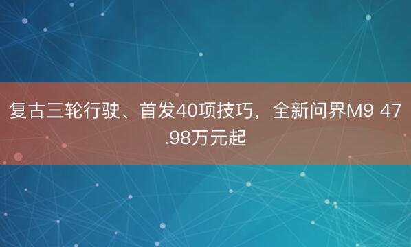 复古三轮行驶、首发40项技巧，全新问界M9 47.98万元起