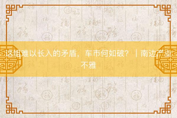 这组难以长入的矛盾，车市何如破？｜南边产业不雅