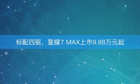 标配四驱，星耀7 MAX上市9.88万元起