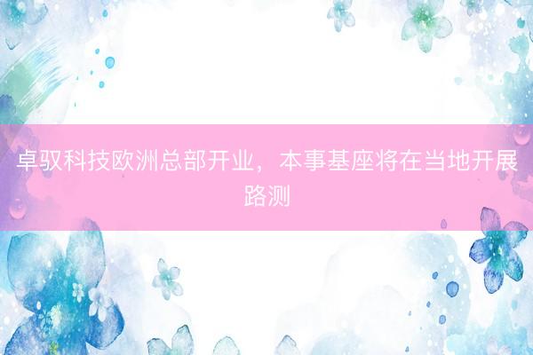 卓驭科技欧洲总部开业，本事基座将在当地开展路测