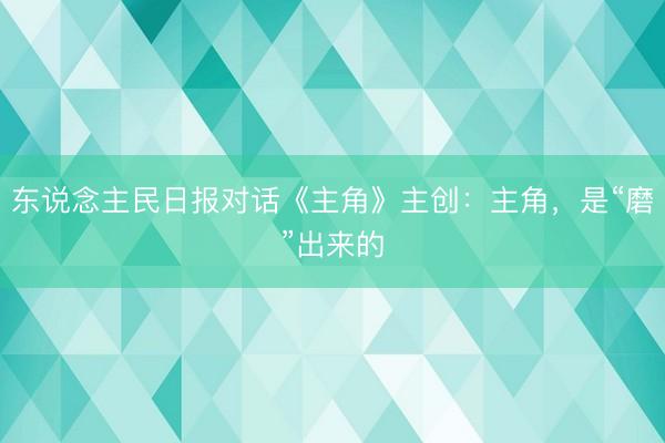东说念主民日报对话《主角》主创：主角，是“磨”出来的