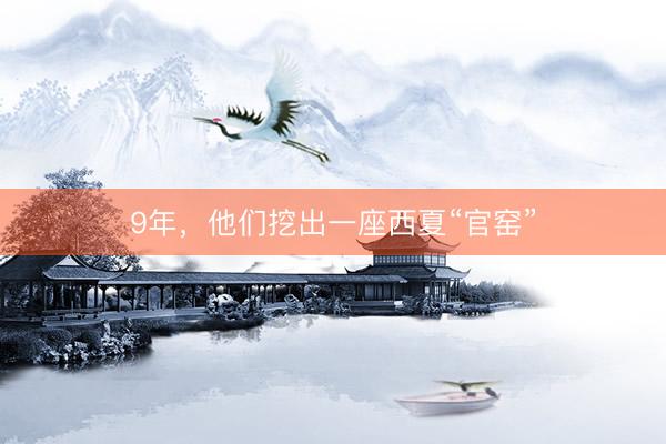 9年，他们挖出一座西夏“官窑”