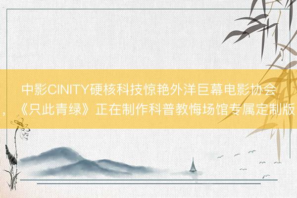 中影CINITY硬核科技惊艳外洋巨幕电影协会，《只此青绿》正在制作科普教悔场馆专属定制版