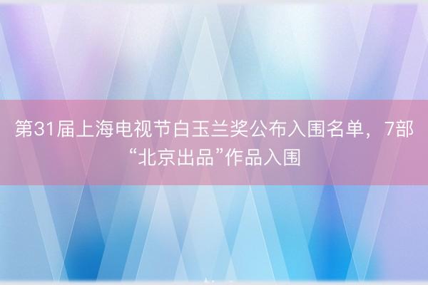 第31届上海电视节白玉兰奖公布入围名单，7部“北京出品”作品入围