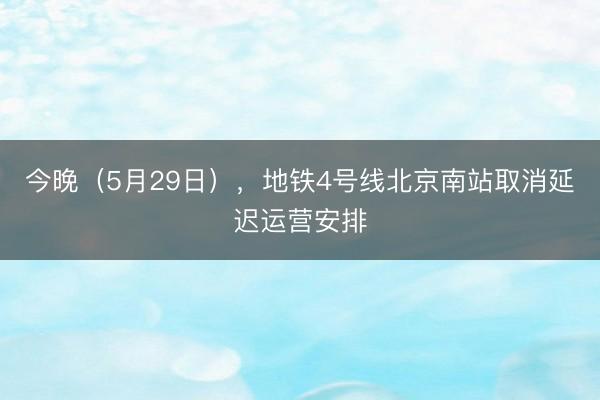 今晚（5月29日），地铁4号线北京南站取消延迟运营安排