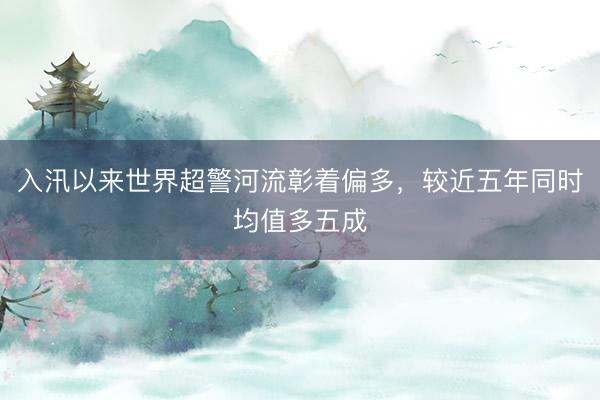 入汛以来世界超警河流彰着偏多，较近五年同时均值多五成