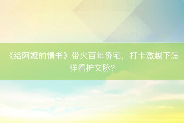 《给阿嬷的情书》带火百年侨宅，打卡激越下怎样看护文脉？