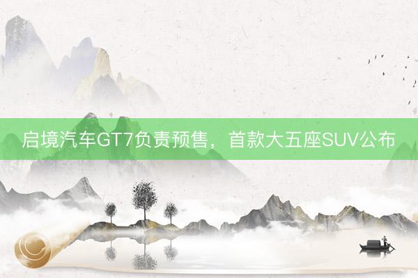 启境汽车GT7负责预售，首款大五座SUV公布