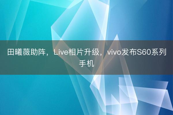 田曦薇助阵，Live相片升级，vivo发布S60系列手机