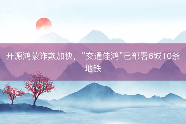 开源鸿蒙诈欺加快，“交通佳鸿”已部署6城10条地铁