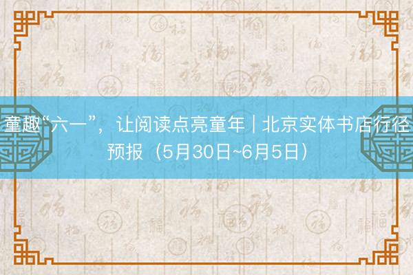 童趣“六一”,让阅读点亮童年 | 北京实体书店行径预报(5月30日~6月5日)