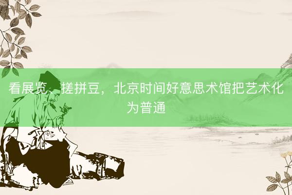 看展览、搓拼豆，北京时间好意思术馆把艺术化为普通