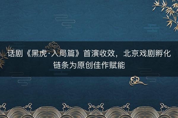 话剧《黑虎·入局篇》首演收效，北京戏剧孵化链条为原创佳作赋能