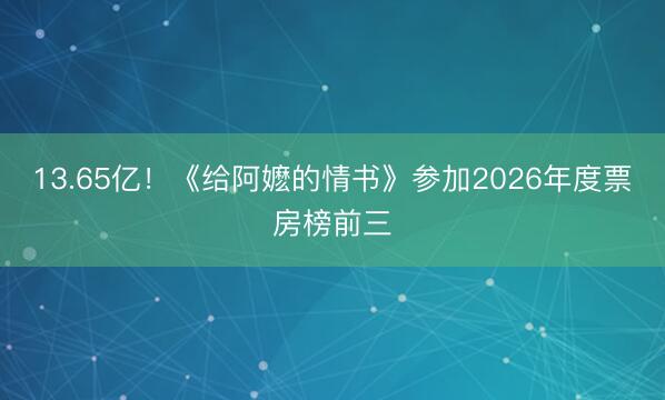 13.65亿！《给阿嬷的情书》参加2026年度票房榜前三