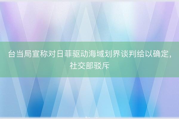 台当局宣称对日菲驱动海域划界谈判给以确定，社交部驳斥