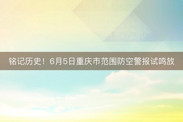 铭记历史！6月5日重庆市范围防空警报试鸣放