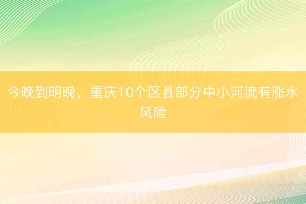 今晚到明晚，重庆10个区县部分中小河流有涨水风险