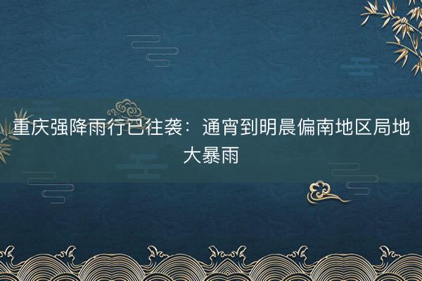 重庆强降雨行已往袭：通宵到明晨偏南地区局地大暴雨