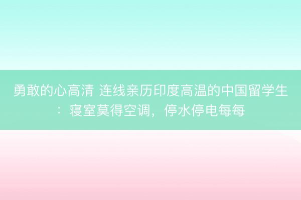 勇敢的心高清 连线亲历印度高温的中国留学生：寝室莫得空调，停水停电每每