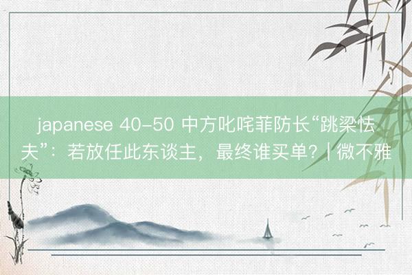 japanese 40-50 中方叱咤菲防长“跳梁怯夫”：若放任此东谈主，最终谁买单？| 微不雅