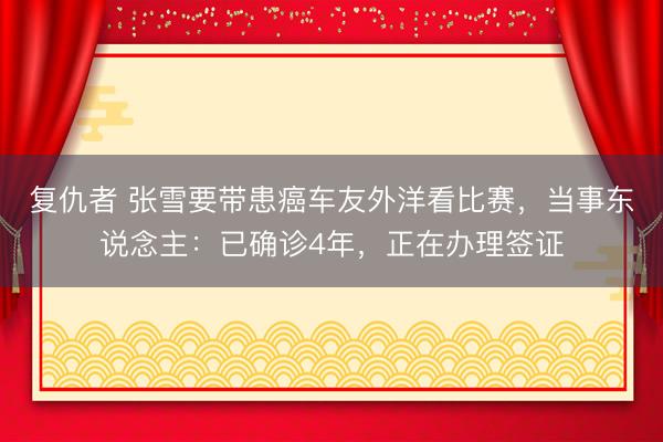 复仇者 张雪要带患癌车友外洋看比赛，当事东说念主：已确诊4年，正在办理签证