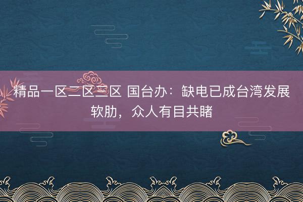 精品一区二区三区 国台办：缺电已成台湾发展软肋，众人有目共睹