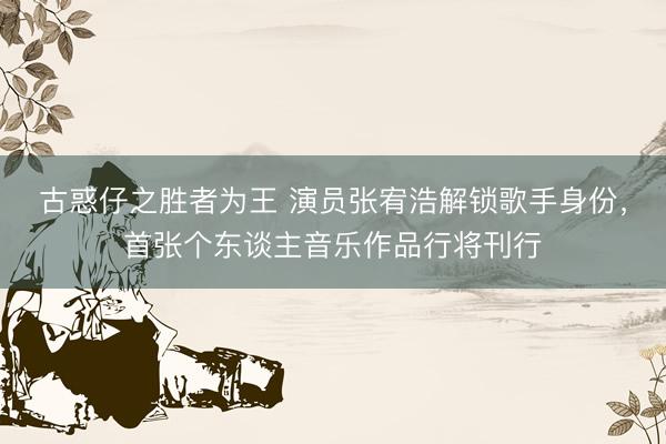 古惑仔之胜者为王 演员张宥浩解锁歌手身份，首张个东谈主音乐作品行将刊行