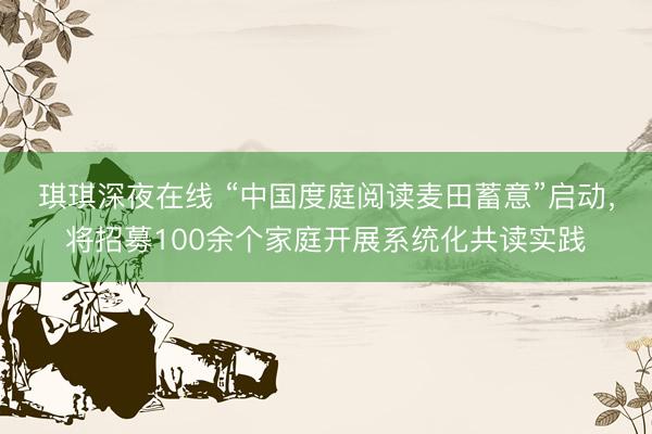 琪琪深夜在线 “中国度庭阅读麦田蓄意”启动，将招募100余个家庭开展系统化共读实践