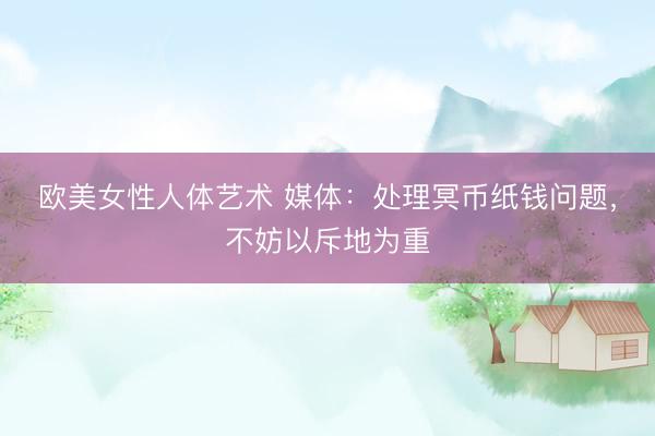 欧美女性人体艺术 媒体：处理冥币纸钱问题，不妨以斥地为重