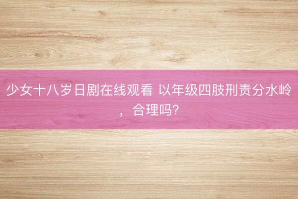 少女十八岁日剧在线观看 以年级四肢刑责分水岭，合理吗？