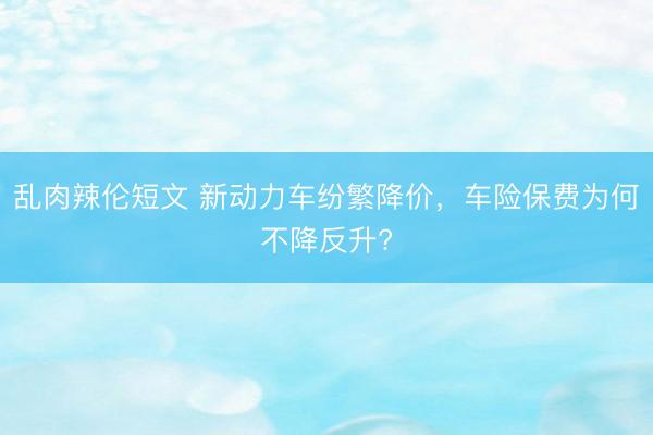 乱肉辣伦短文 新动力车纷繁降价，车险保费为何不降反升?