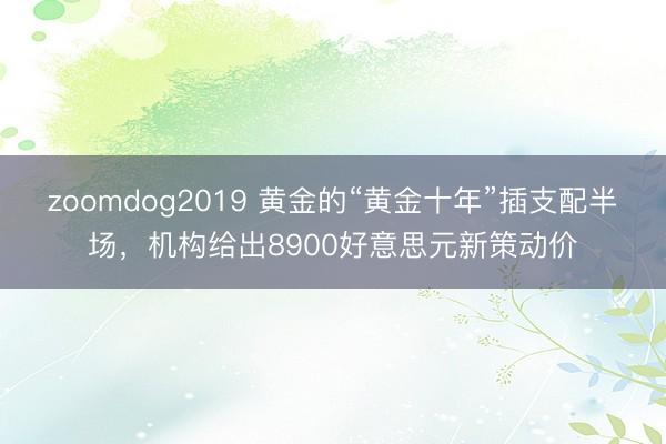 zoomdog2019 黄金的“黄金十年”插支配半场，机构给出8900好意思元新策动价