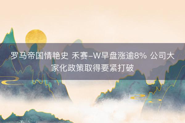 罗马帝国情艳史 禾赛-W早盘涨逾8% 公司大家化政策取得要紧打破