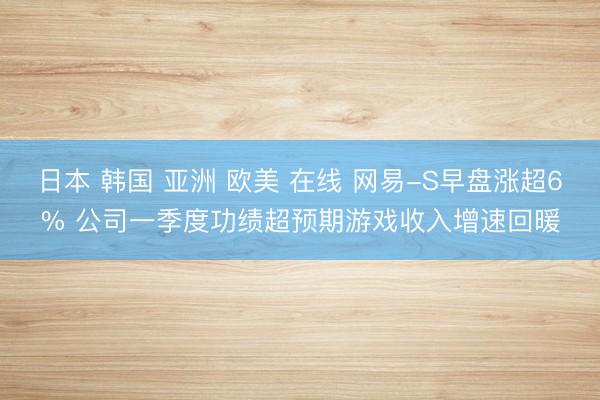 日本 韩国 亚洲 欧美 在线 网易-S早盘涨超6% 公司一季度功绩超预期游戏收入增速回暖