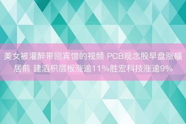 美女被灌醉带回宾馆的视频 PCB观念股早盘涨幅居前 建滔积层板涨逾11%胜宏科技涨逾9%