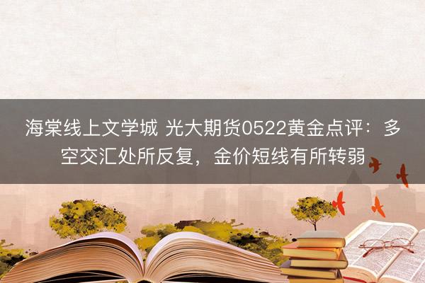 海棠线上文学城 光大期货0522黄金点评：多空交汇处所反复，金价短线有所转弱