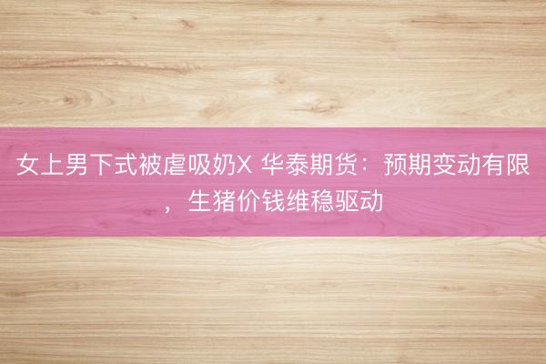 女上男下式被虐吸奶X 华泰期货：预期变动有限，生猪价钱维稳驱动