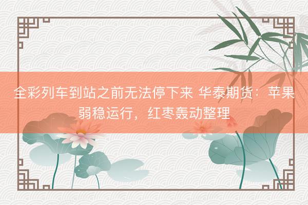 全彩列车到站之前无法停下来 华泰期货：苹果弱稳运行，红枣轰动整理