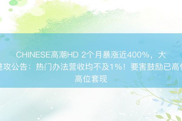 CHINESE高潮HD 2个月暴涨近400％，大牛股进攻公告：热门办法营收均不及1%！要害鼓励已高位套现