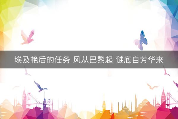 埃及艳后的任务 风从巴黎起 谜底自芳华来