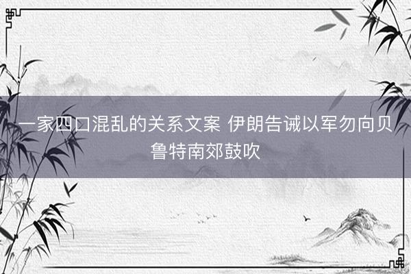 一家四口混乱的关系文案 伊朗告诫以军勿向贝鲁特南郊鼓吹