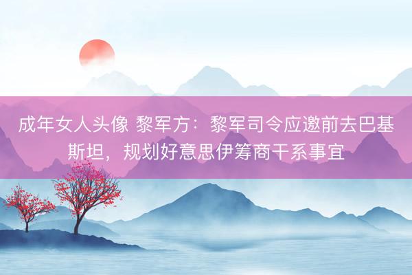 成年女人头像 黎军方：黎军司令应邀前去巴基斯坦，规划好意思伊筹商干系事宜