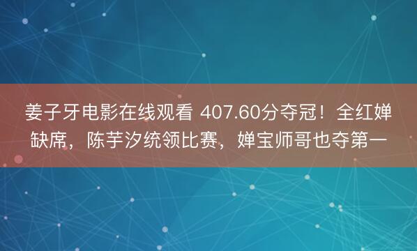 姜子牙电影在线观看 407.60分夺冠！全红婵缺席，陈芋汐统领比赛，婵宝师哥也夺第一